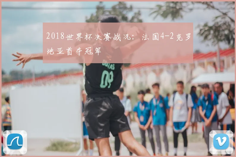 2018世界杯决赛战况:法国4-2克罗地亚首夺冠军
