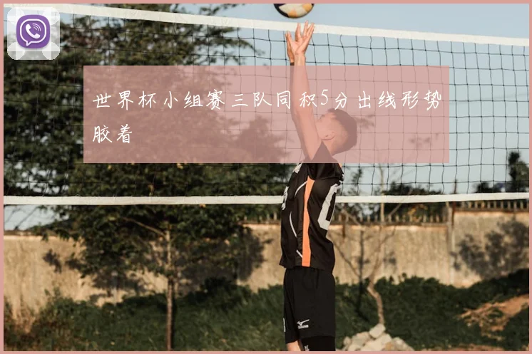 世界杯小组赛三队同积5分出线形势胶着