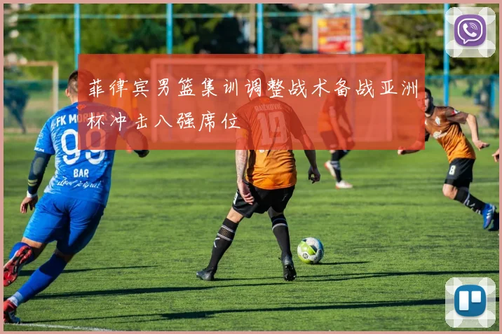 菲律宾男篮集训调整战术备战亚洲杯冲击八强席位