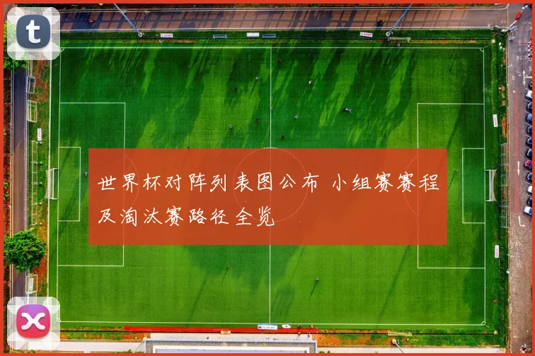 世界杯对阵列表图公布 小组赛赛程及淘汰赛路径全览